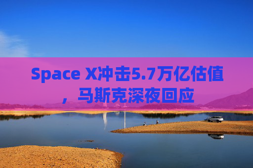 Space X冲击5.7万亿估值，马斯克深夜回应