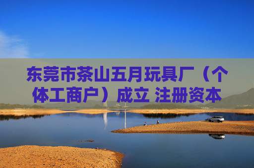 东莞市茶山五月玩具厂（个体工商户）成立 注册资本3万人民币