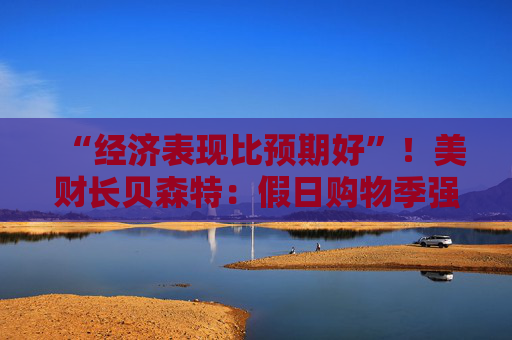 “经济表现比预期好”!美财长贝森特:假日购物季强劲,GDP增速将达3%收官! 第1张 “经济表现比预期好”!美财长贝森特:假日购物季强劲,GDP增速将达3%收官! 第1张