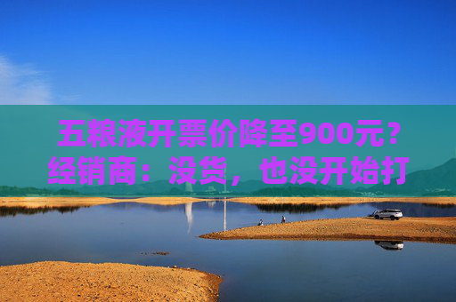 五粮液开票价降至900元？经销商：没货，也没开始打款
