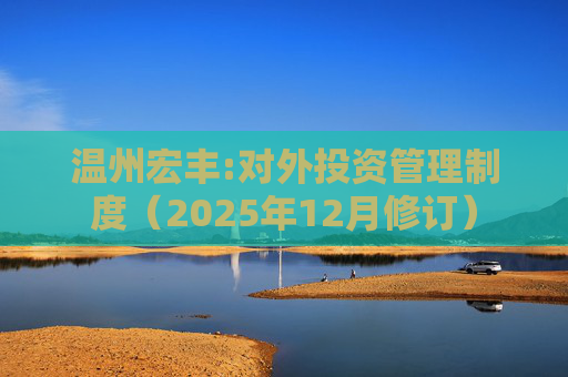 温州宏丰:对外投资管理制度(2025年12月修订)