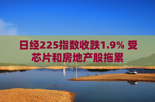 日经225指数收跌1.9% 受芯片和房地产股拖累
