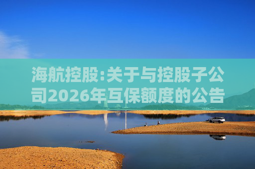 海航控股:关于与控股子公司2026年互保额度的公告