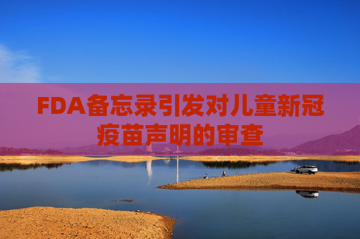 FDA备忘录引发对儿童新冠疫苗声明的审查 第1张 FDA备忘录引发对儿童新冠疫苗声明的审查 第1张