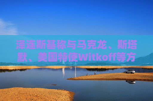 泽连斯基称与马克龙、斯塔默、美国特使Witkoff等方举行联合会谈