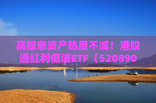 高股息资产热度不减！港股通红利低波ETF（520890）标的指数股息率升至近6%