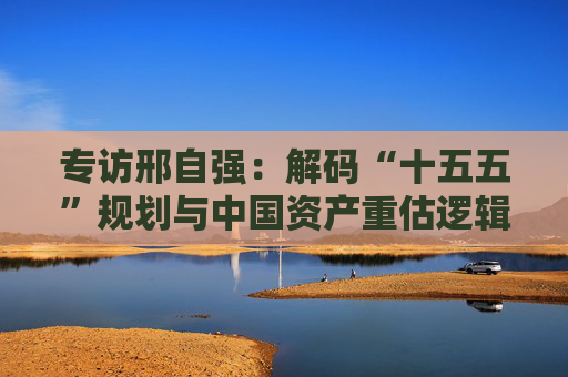 专访邢自强：解码“十五五”规划与中国资产重估逻辑