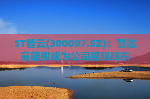 ST智云(300097.SZ)：慧达富能拟成为公司控股股东