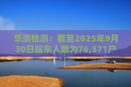 华测检测：截至2025年9月30日股东人数为76,571户
