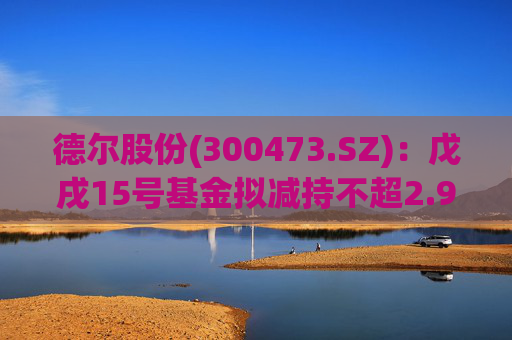 德尔股份(300473.SZ)：戊戌15号基金拟减持不超2.98%公司股份