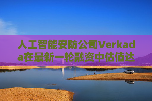 人工智能安防公司Verkada在最新一轮融资中估值达58亿美元