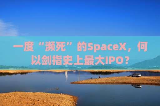 一度“濒死”的SpaceX，何以剑指史上最大IPO？