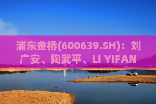 浦东金桥(600639.SH)：刘广安、陶武平、LI YIFAN、雷良海将辞任董事职务