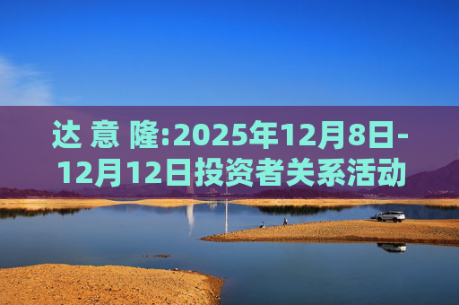 达 意 隆:2025年12月8日-12月12日投资者关系活动记录表