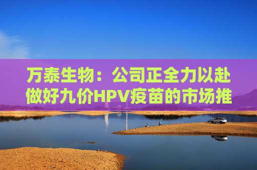 万泰生物：公司正全力以赴做好九价HPV疫苗的市场推广工作