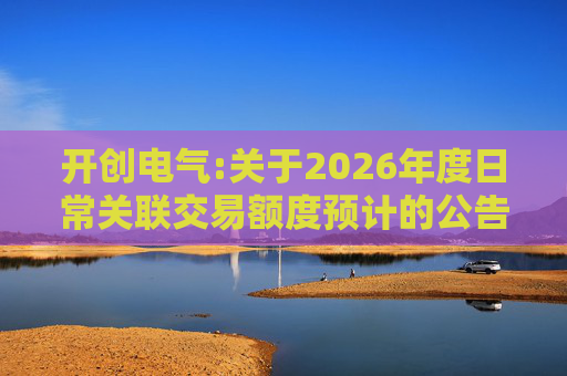 开创电气:关于2026年度日常关联交易额度预计的公告