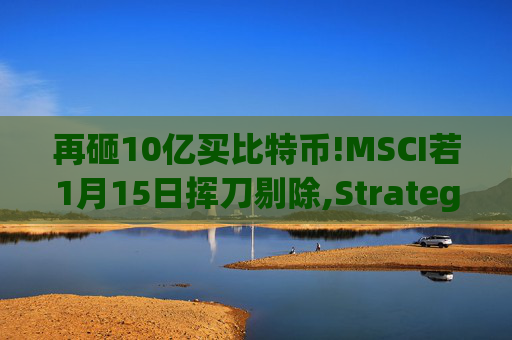 再砸10亿买比特币!MSCI若1月15日挥刀剔除,Strategy(MSTR.US)或遭史上最大被动抛售 第1张 再砸10亿买比特币!MSCI若1月15日挥刀剔除,Strategy(MSTR.US)或遭史上最大被动抛售 第1张