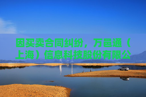 因买卖合同纠纷，万邑通（上海）信息科技股份有限公司起诉东杰智能