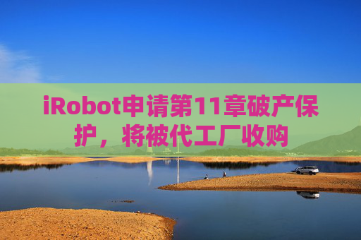 iRobot申请第11章破产保护，将被代工厂收购