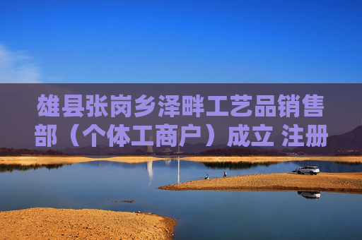 雄县张岗乡泽畔工艺品销售部（个体工商户）成立 注册资本1万人民币