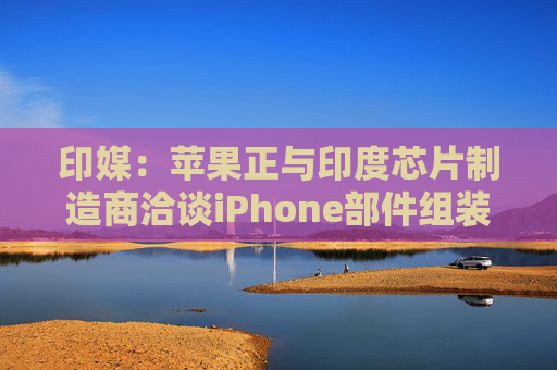 印媒：苹果正与印度芯片制造商洽谈iPhone部件组装和封装事宜  第1张