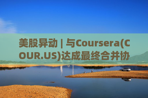 美股异动 | 与Coursera(COUR.US)达成最终合并协议 Udemy(UDMY.US)涨超26%