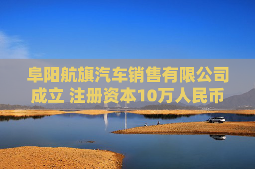 阜阳航旗汽车销售有限公司成立 注册资本10万人民币 第1张 阜阳航旗汽车销售有限公司成立 注册资本10万人民币 第1张