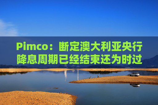 Pimco:断定澳大利亚央行降息周期已经结束还为时过早