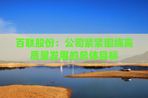 百联股份：公司紧紧围绕高质量发展的总体目标