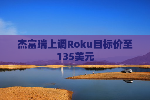 杰富瑞上调Roku目标价至135美元