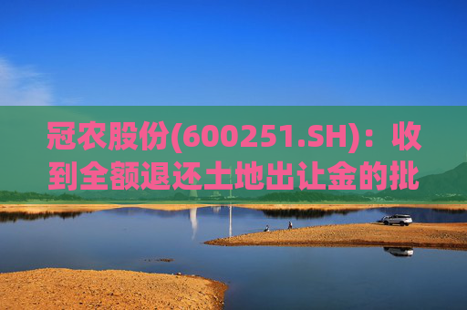 冠农股份(600251.SH)：收到全额退还土地出让金的批复并注销出让合同事项