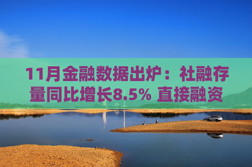 11月金融数据出炉：社融存量同比增长8.5% 直接融资在金融体系中发挥更重要作用