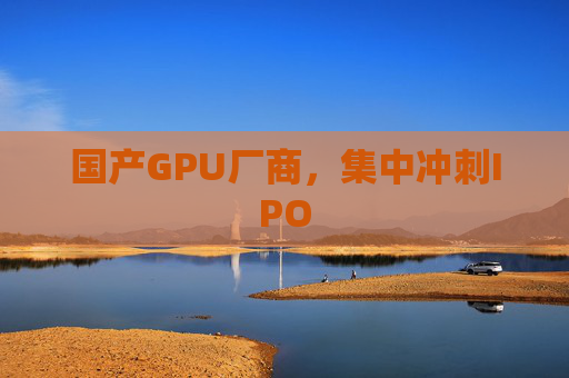 国产GPU厂商，集中冲刺IPO