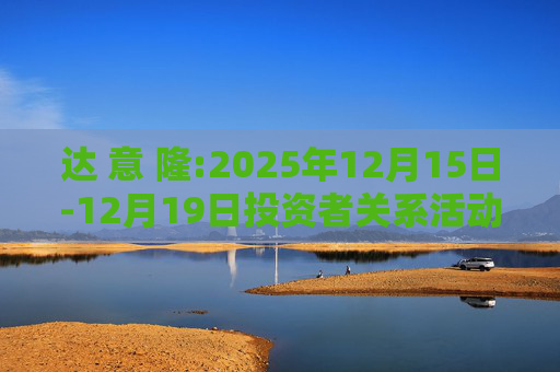 达 意 隆:2025年12月15日-12月19日投资者关系活动记录表