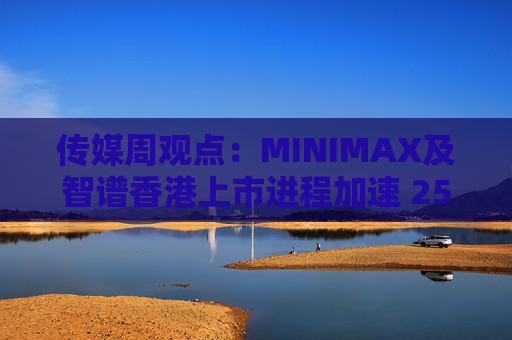 传媒周观点：MINIMAX及智谱香港上市进程加速 25年游戏行业总规模持续增长