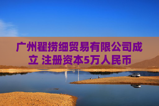 广州翟捞细贸易有限公司成立 注册资本5万人民币