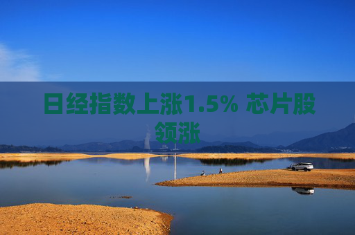 日经指数上涨1.5% 芯片股领涨