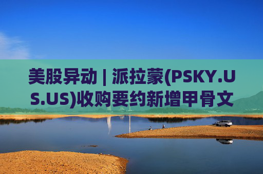 美股异动 | 派拉蒙(PSKY.US.US)收购要约新增甲骨文董事长个人财务担保 华纳兄弟探索公司(WBD.US)盘前涨4%