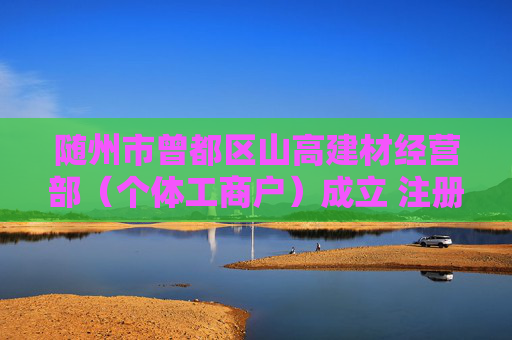 随州市曾都区山高建材经营部（个体工商户）成立 注册资本5万人民币