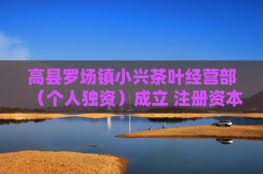 高县罗场镇小兴茶叶经营部（个人独资）成立 注册资本1万人民币