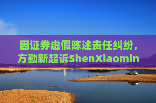 因证券虚假陈述责任纠纷，方勤新起诉ShenXiaoming等
