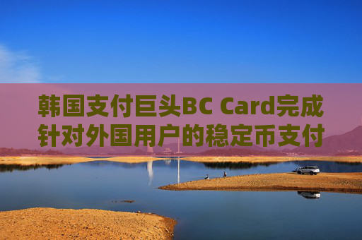 韩国支付巨头BC Card完成针对外国用户的稳定币支付试点项目
