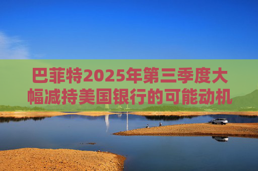 巴菲特2025年第三季度大幅减持美国银行的可能动机