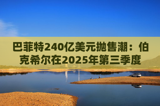 巴菲特240亿美元抛售潮：伯克希尔在2025年第三季度清仓的6只股票