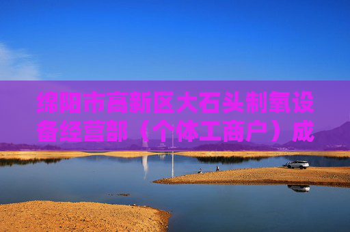 绵阳市高新区大石头制氧设备经营部（个体工商户）成立 注册资本10万人民币