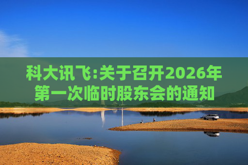 科大讯飞:关于召开2026年第一次临时股东会的通知