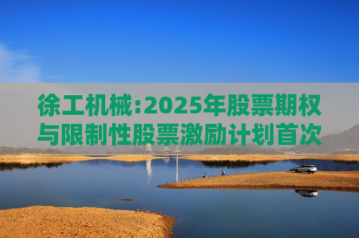 徐工机械:2025年股票期权与限制性股票激励计划首次授予激励对象名单（首次授予日）