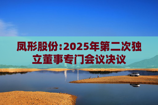 凤形股份:2025年第二次独立董事专门会议决议