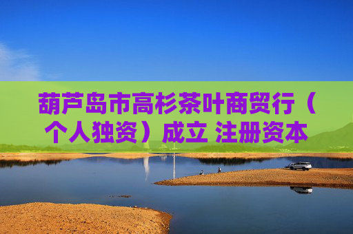 葫芦岛市高杉茶叶商贸行（个人独资）成立 注册资本0.5万人民币