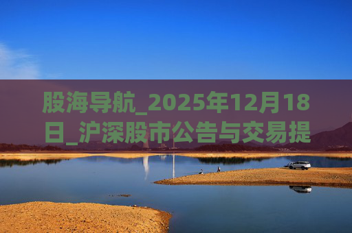 股海导航_2025年12月18日_沪深股市公告与交易提示